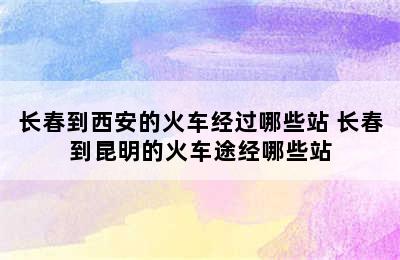 长春到西安的火车经过哪些站 长春到昆明的火车途经哪些站